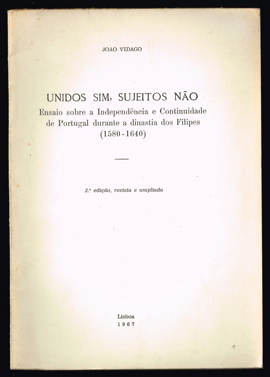 UNIDOS SIM, SUJEITOS N�O Ensaio sobre a Independ�ncia e Continuidade de Portugal durante a dinastia dos Filipes (1580-1640)